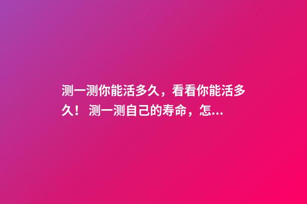 测一测你能活多久，看看你能活多久！ 测一测自己的寿命，怎么知道自己寿命有多长？-第1张-观点-玄机派